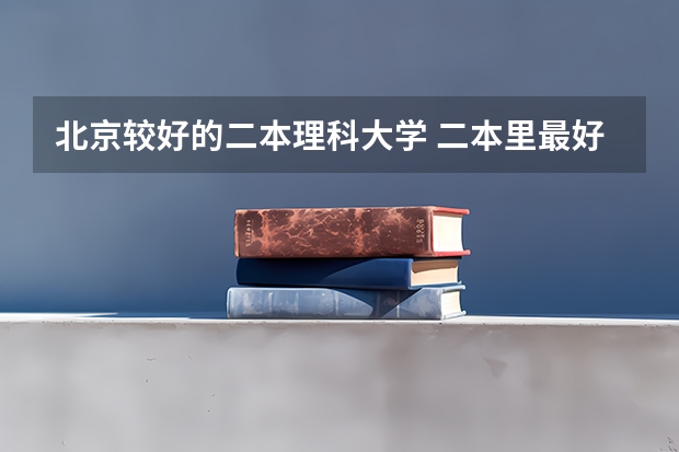 北京较好的二本理科大学 二本里最好的大学
