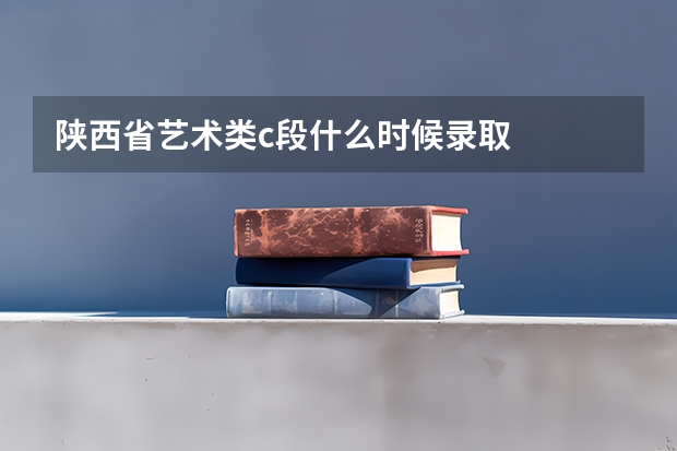 陕西省艺术类c段什么时候录取