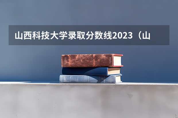 山西科技大学录取分数线2023（山西科技大学分数线）