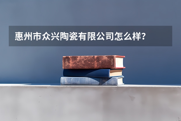惠州市众兴陶瓷有限公司怎么样？