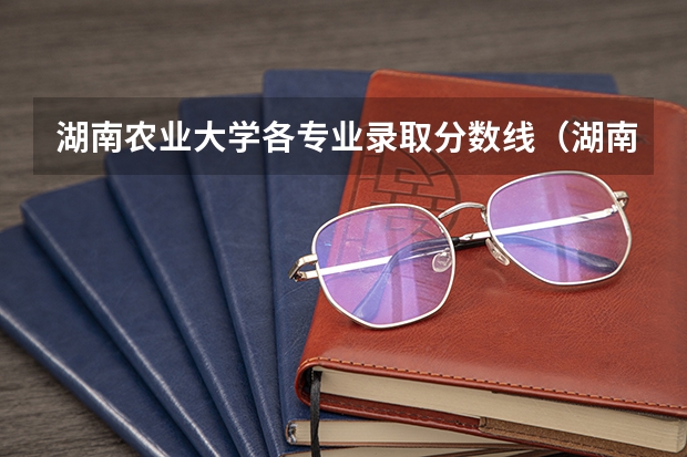 湖南农业大学各专业录取分数线（湖南高考录取分数线一览表）