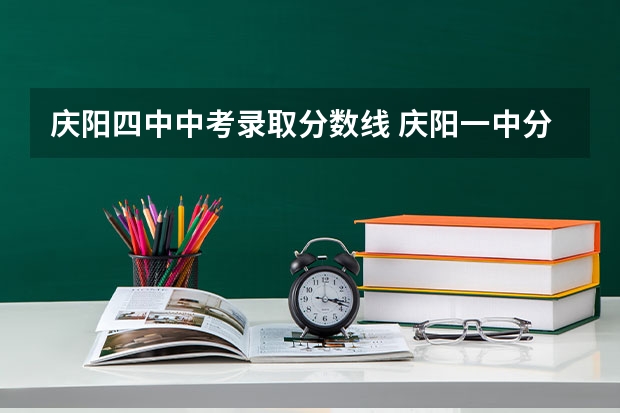 庆阳四中中考录取分数线 庆阳一中分数线2023