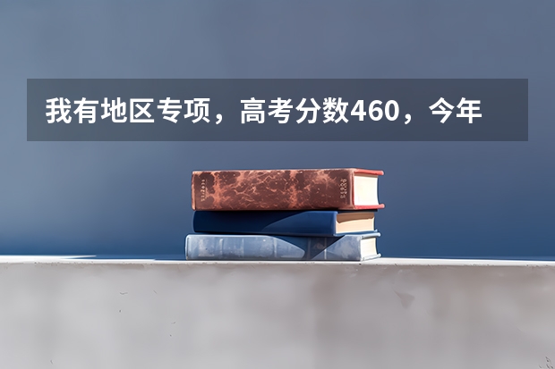 我有地区专项，高考分数460，今年一本分数事477，如果我报提前批次b,有机会被录取吗？