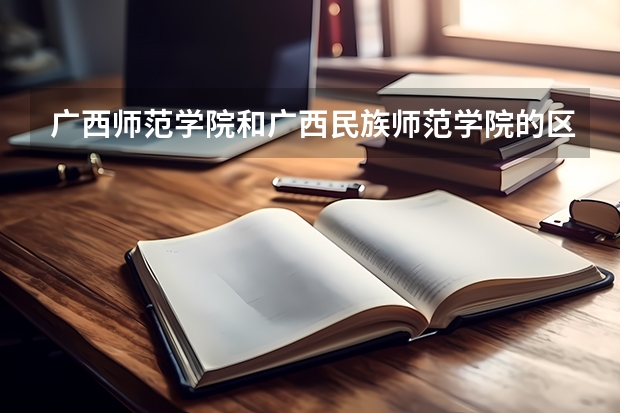 广西师范学院和广西民族师范学院的区别 崇左幼儿师范高等专科学校录取分数线