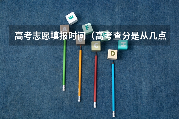 高考志愿填报时间（高考查分是从几点到几点）
