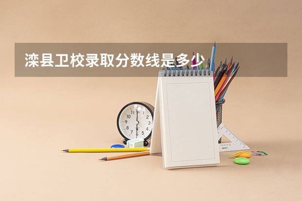 滦县卫校录取分数线是多少
