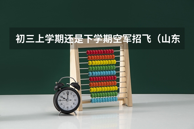 初三上学期还是下学期空军招飞（山东济南空军招飞初三学生复检文化课成绩标准）