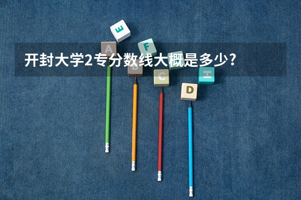 开封大学2专分数线大概是多少?