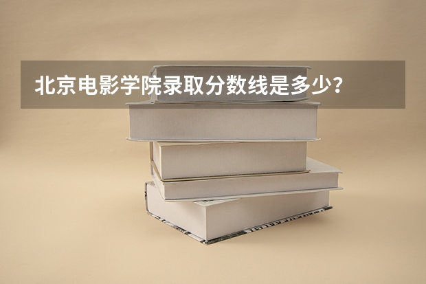北京电影学院录取分数线是多少？