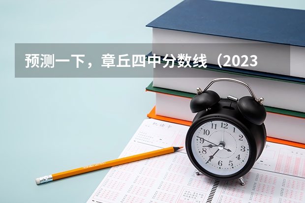 预测一下，章丘四中分数线（2023年济南章丘中考分数线）