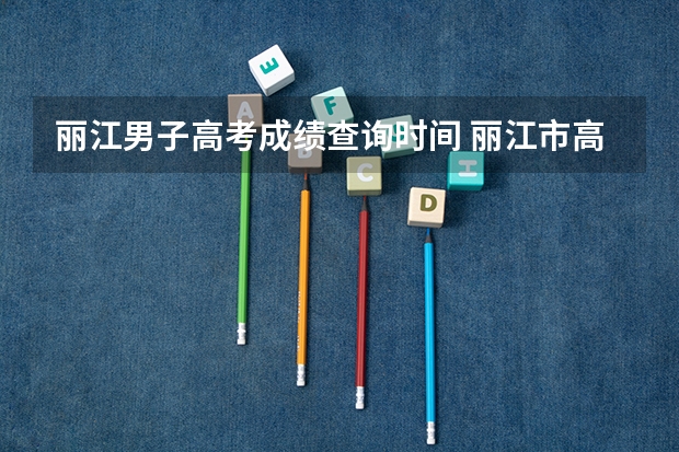 丽江男子高考成绩查询时间 丽江市高考体检女生检查项目