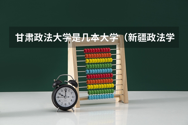 甘肃政法大学是几本大学（新疆政法学院是一本还是二本）