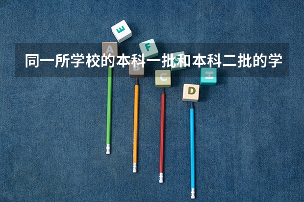 同一所学校的本科一批和本科二批的学费会有差异吗