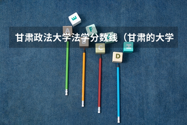 甘肃政法大学法学分数线（甘肃的大学排名一览表及分数线）