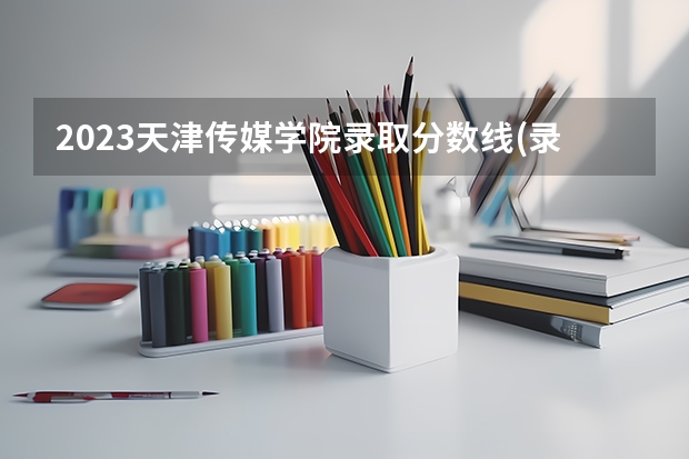 2023天津传媒学院录取分数线(录取最低分是多少)