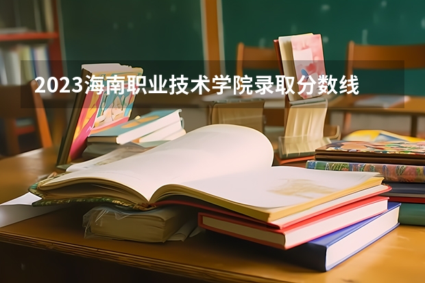 2023海南职业技术学院录取分数线(录取最低分是多少)