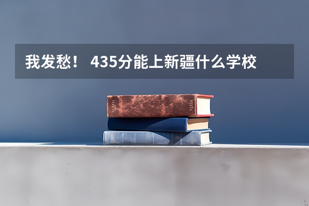 我发愁！ 435分能上新疆什么学校？