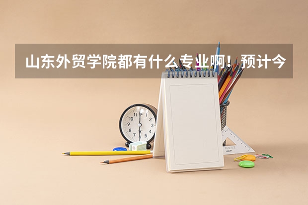 山东外贸学院都有什么专业啊！预计今年录取分数线是多少啊！急