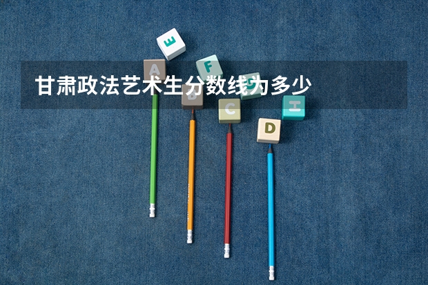 甘肃政法艺术生分数线为多少