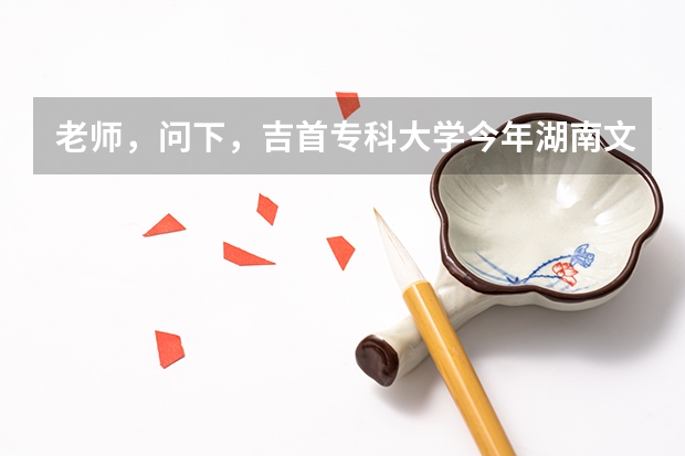 老师，问下，吉首专科大学今年湖南文科分数线多少？？