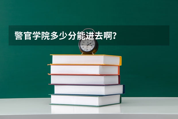 警官学院多少分能进去啊？