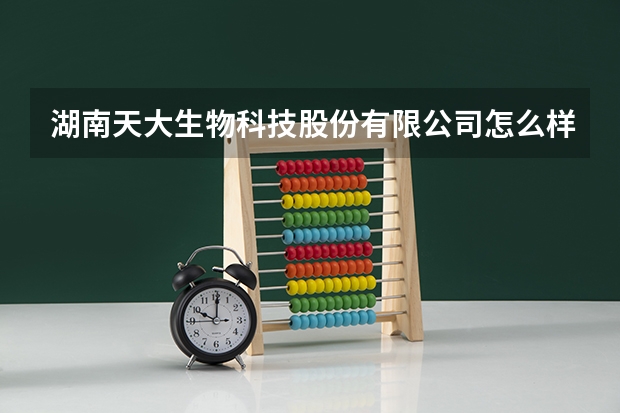 湖南天大生物科技股份有限公司怎么样？