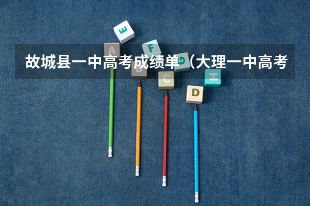 故城县一中高考成绩单（大理一中高考成绩）