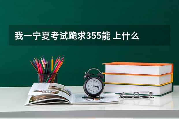 我一宁夏考试跪求355能 上什么 公办的三本不~~顺便推荐下专业(我一男生)