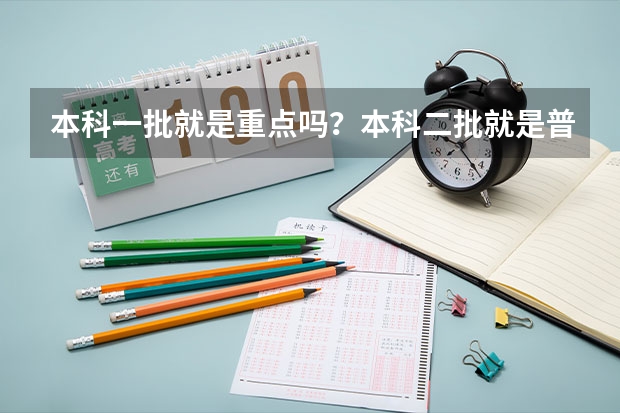 本科一批就是重点吗?本科二批就是普本吗?一批、二批是什么意思