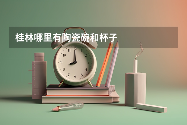 桂林哪里有陶瓷碗和杯子