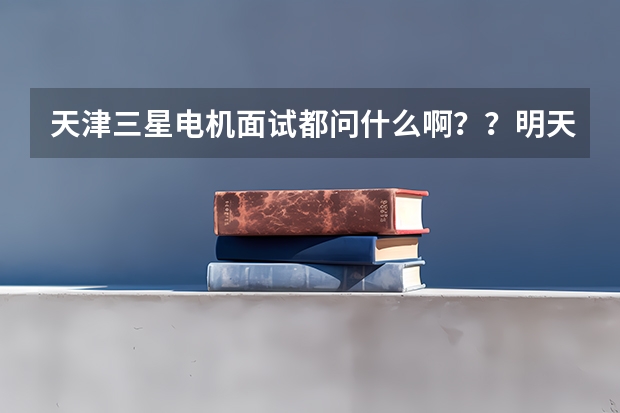 天津三星电机面试都问什么啊？？明天去，急！！！