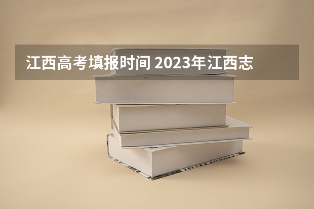 江西高考填报时间 2023年江西志愿填报时间