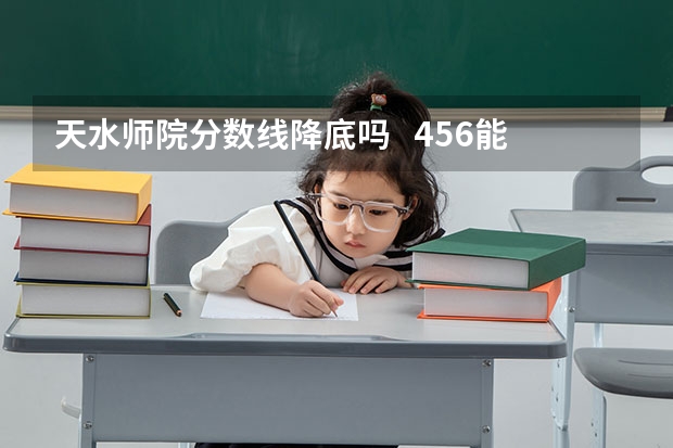 天水师院分数线降底吗   456能上吗