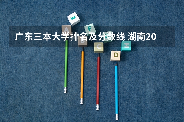 广东三本大学排名及分数线 湖南2023年三本大学排名及录取分数线