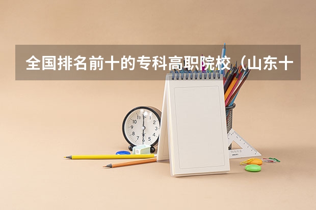 全国排名前十的专科高职院校（山东十大专科学校排名）