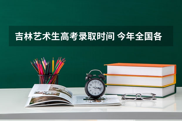 吉林艺术生高考录取时间 今年全国各省的高考志愿填报时间是几号？