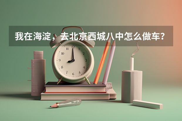 我在海淀，去北京西城八中怎么做车？