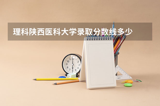 理科陕西医科大学录取分数线多少