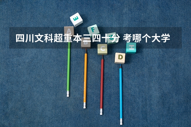 四川文科超重本三四十分 考哪个大学学什么比较好