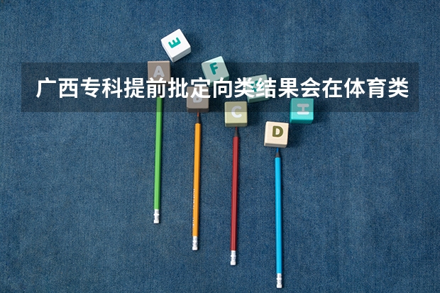 广西专科提前批定向类结果会在体育类前出吗