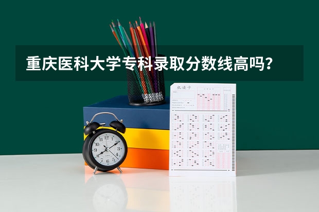 重庆医科大学专科录取分数线高吗？