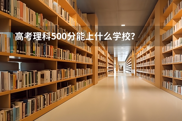 高考理科500分能上什么学校？