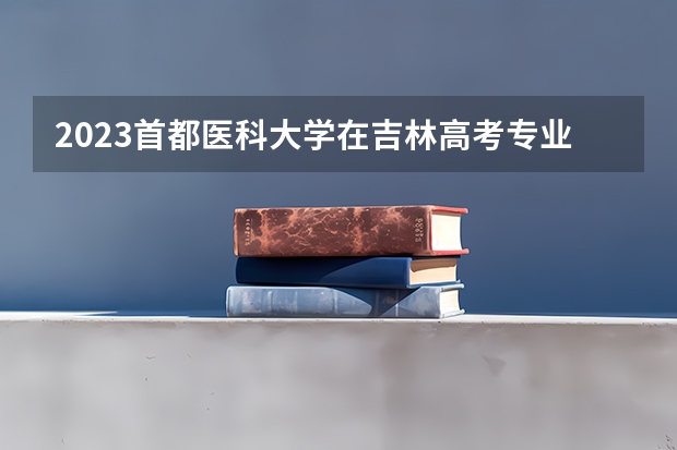 2023首都医科大学在吉林高考专业计划招生多少人