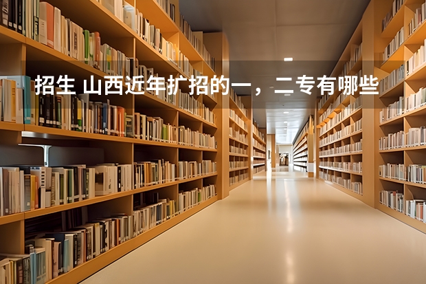 招生 山西近年扩招的一,二专有哪些,最好分低点,大家帮忙拉