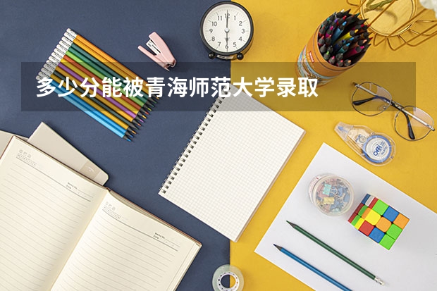 多少分能被青海师范大学录取