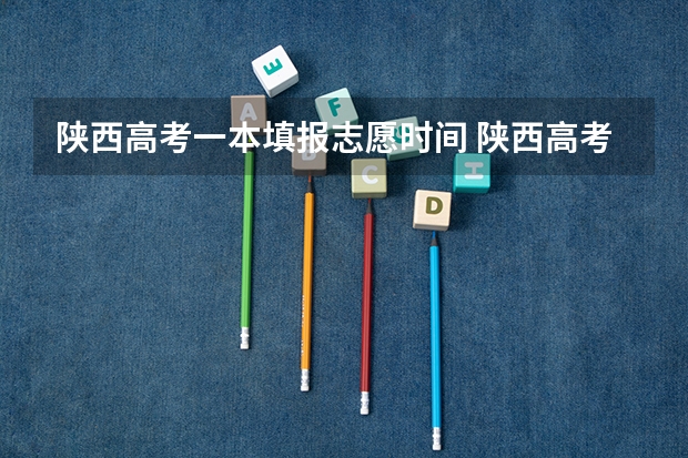陕西高考一本填报志愿时间 陕西高考志愿填报截止时间