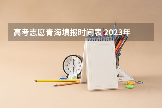 高考志愿青海填报时间表 2023年青海高考志愿填报时间