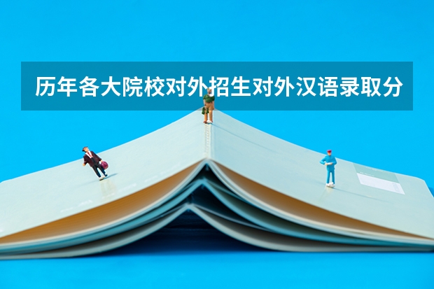 历年各大院校对外招生对外汉语录取分数线是多少,如青大,山师大,杭州师范,西安外院