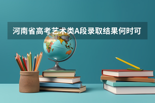河南省高考艺术类A段录取结果何时可查询 河南高考提前批录取结果查询时间