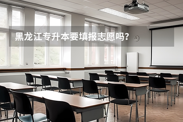 黑龙江专升本要填报志愿吗？